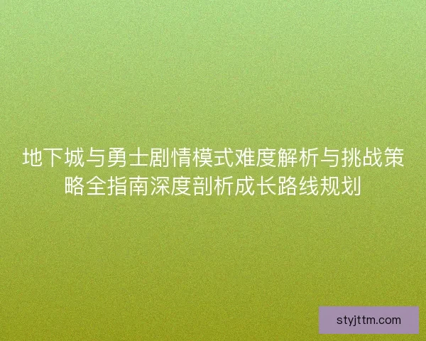 地下城与勇士剧情模式难度解析与挑战策略全指南深度剖析成长路线规划
