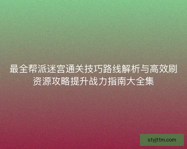 最全帮派迷宫通关技巧路线解析与高效刷资源攻略提升战力指南大全集