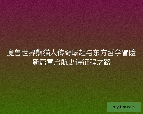 魔兽世界熊猫人传奇崛起与东方哲学冒险新篇章启航史诗征程之路