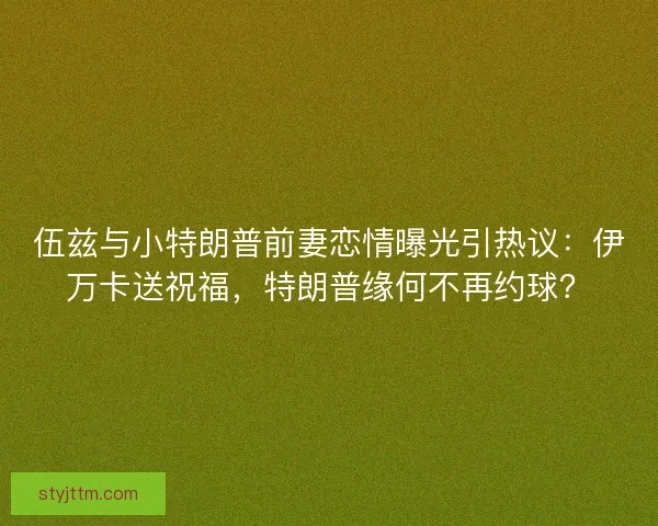伍兹与小特朗普前妻恋情曝光引热议：伊万卡送祝福，特朗普缘何不再约球？