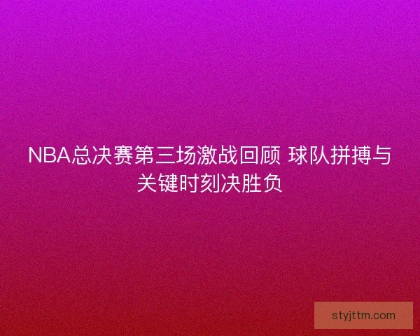 NBA总决赛第三场激战回顾 球队拼搏与关键时刻决胜负