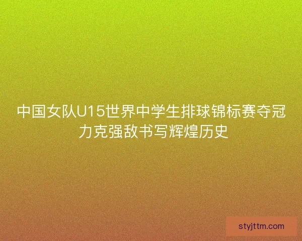中国女队U15世界中学生排球锦标赛夺冠 力克强敌书写辉煌历史
