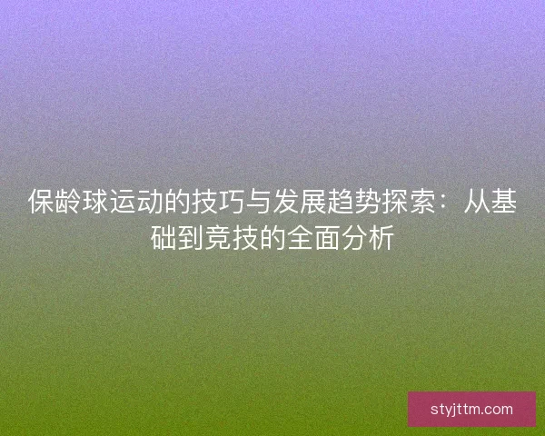 保龄球运动的技巧与发展趋势探索：从基础到竞技的全面分析