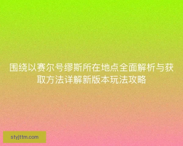 围绕以赛尔号缪斯所在地点全面解析与获取方法详解新版本玩法攻略