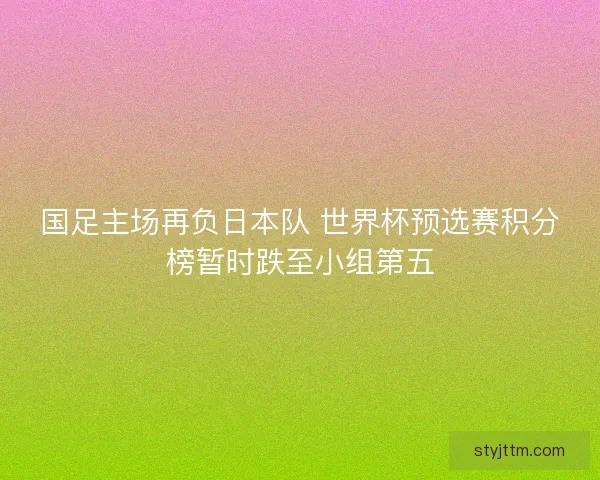 国足主场再负日本队 世界杯预选赛积分榜暂时跌至小组第五